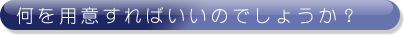 何を用意すればいいのでしょうか？